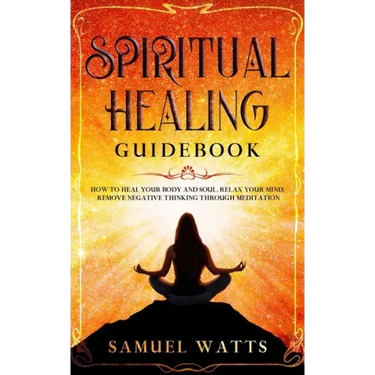 Spiritual Healing Guidebook: How to Heal Your Body and Soul, Relax Your Mind, Remove Negative Thinking Through Meditation