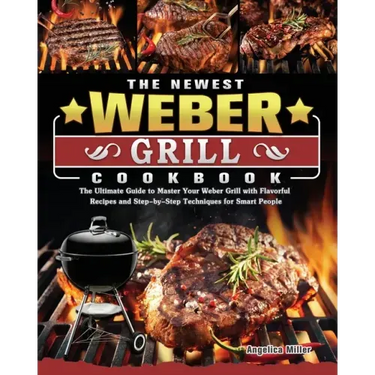 The Newest Weber Grill Cookbook: The Ultimate Guide to Master Your Weber Grill with Flavorful Recipes and Step-by-Step Techniques for Smart People