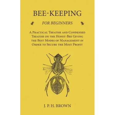 Bee-Keeping for Beginners - A Practical Treatise and Condensed Treatise on the Honey-Bee Giving the Best Modes of Management in Order to Secure the Mo