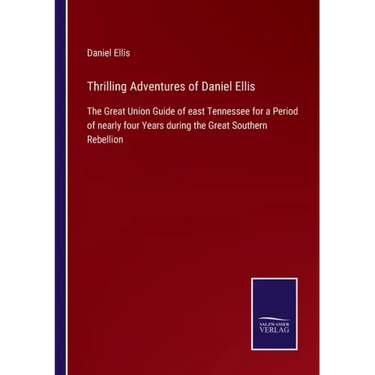 Thrilling Adventures of Daniel Ellis: The Great Union Guide of east Tennessee for a Period of nearly four Years during the Great Southern Rebellion