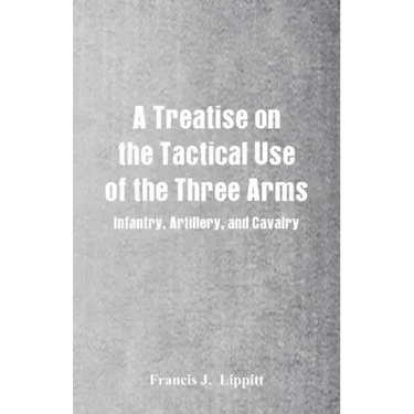 A Treatise on the Tactical Use of the Three Arms: Infantry, Artillery, and Cavalry