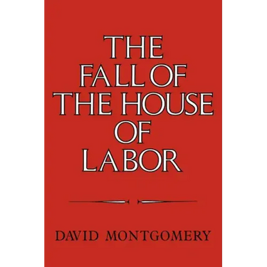 The Fall of the House of Labor: The Workplace, the State, and American Labor Activism, 1865 1925