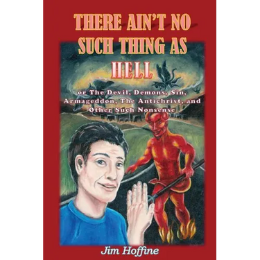 There Ain't No Such Thing as Hell: Or the Devil, Demons, Sin, Armageddon, the Antichrist, and Other Such Nonsense