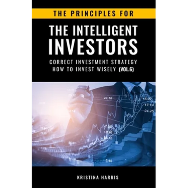 The Principles for The Intelligent Investors: Correct investment strategy - How To Invest Wisely (Vol.6)