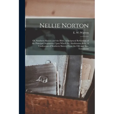 Nellie Norton: Or, Southern Slavery and the Bible. A Scriptural Refutation of the Principal Arguments Upon Which the Abolitionists Re