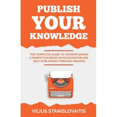 Publish Your Knowledge: The Complete Guide to Crowdfunding a Nonfiction Book on Kickstarter and Self-Publishing through Amazon