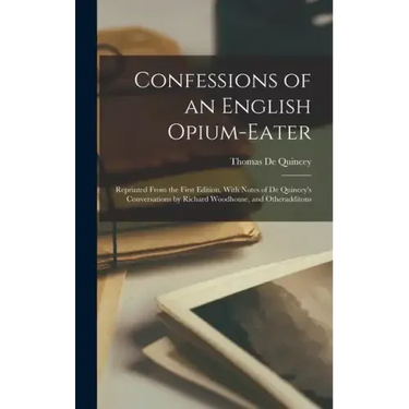 Confessions of an English Opium-Eater: Reprinted From the First Edition, With Notes of De Quincey's Conversations by Richard Woodhouse, and Otheraddit