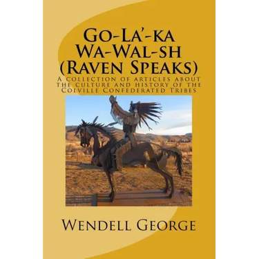 Go-La'-ka Wa-Wal-sh (Raven Speaks): A collection of articles about the culture and history of the Colville Confederated Tribes