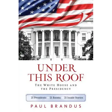 Under This Roof: The White House and the Presidency--21 Presidents, 21 Rooms, 21 Inside Stories