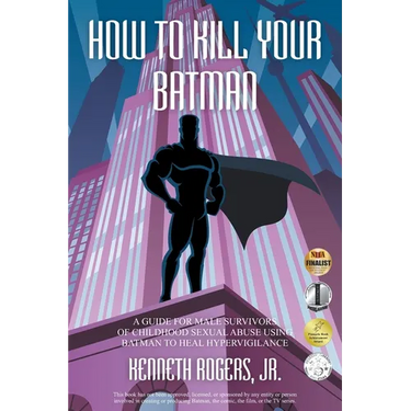 How to Kill Your Batman: A Guide for Male Survivors of Childhood Sexual Abuse Using Batman to Heal Hypervigilance