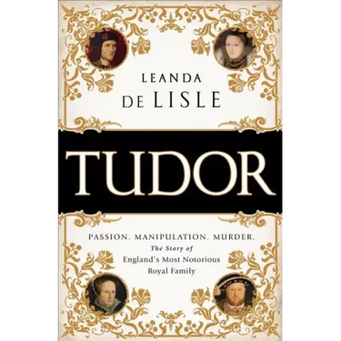 Tudor: Passion. Manipulation. Murder. the Story of England's Most Notorious Royal Family