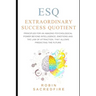 ESQ - Extraordinary Success Quotient(TM): Principles for an Amazing Psychological Power Beyond Intelligence, Emotions and Law of Attraction, that Allo