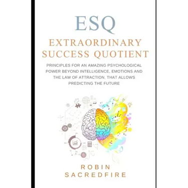 ESQ - Extraordinary Success Quotient(TM): Principles for an Amazing Psychological Power Beyond Intelligence, Emotions and Law of Attraction, that Allo