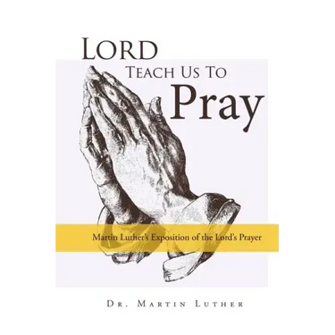 Lord, Teach Us to Pray, Dr. Martin Luther's Exposition of the Lord's Prayer