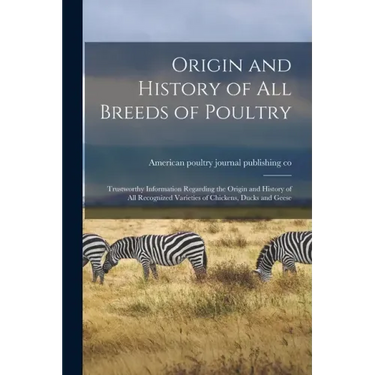 Origin and History of All Breeds of Poultry: Trustworthy Information Regarding the Origin and History of All Recognized Varieties of Chickens, Ducks a
