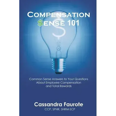 Compensation Sense 101: Common Sense Answers to Your Questions About Employee Compensation and Total Rewards