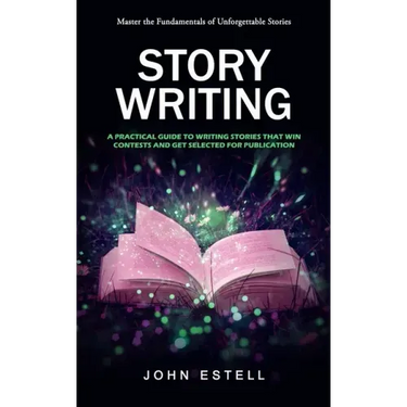 Story Writing: Master the Fundamentals of Unforgettable Stories (A Practical Guide to Writing Stories That Win Contests and Get Selec
