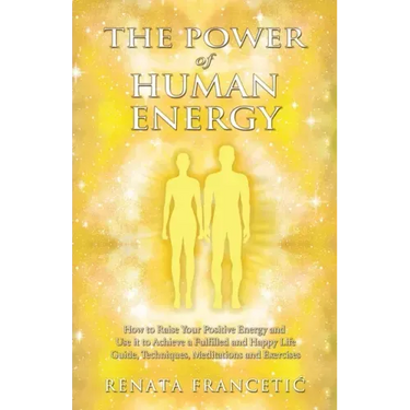 The Power of Human Energy: How to Raise Your Positive Energy and Use it to Achieve a Fulfilled and Happy Life - Guide, Techniques, Meditations and Exe