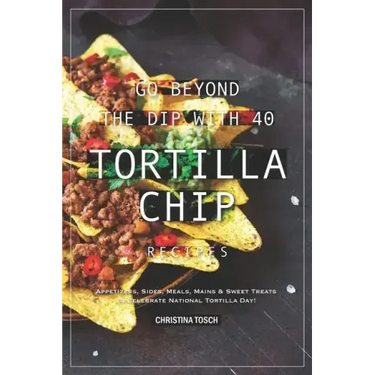 Go Beyond the Dip with 40 Tortilla Chip Recipes: Appetizers, Sides, Meals, Mains & Sweet Treats to Celebrate National Tortilla Day!