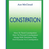 Constipation: How To Treat Constipation: How To Prevent Constipation: Along With Nutrition, Diet, And Exercise For Constipation