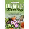 Container Gardening for Beginners: How to Harvest Week After Week, Everything You Need to Know to Start Growing Plants, Vegetables, Fruits and Herbs f