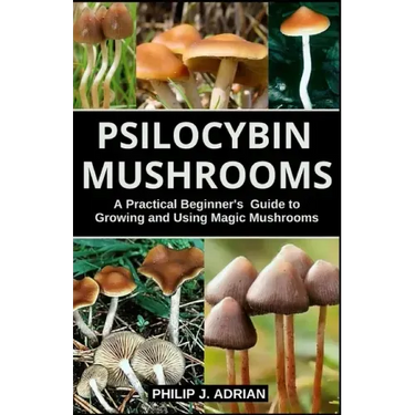 Psilocybin Mushrooms: A Practical Beginners Guide to Growing and Using Magic Mushrooms Indoors