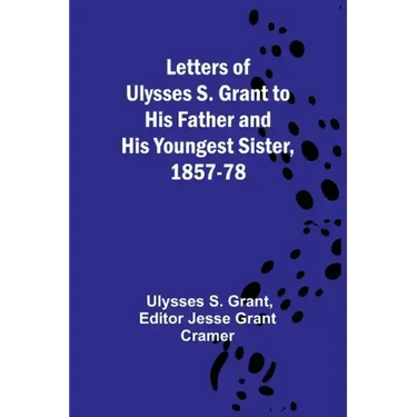 Letters of Ulysses S. Grant to His Father and His Youngest Sister, 1857-78