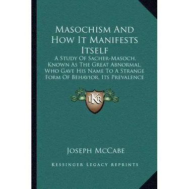 Masochism and How It Manifests Itself: A Study of Sacher-Masoch, Known as the Great Abnormal, Who Gave His Name to a Strange Form of Behavior, Its Pre