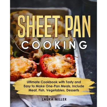 Sheet Pan Cooking: Ultimate Cookbook with Tasty and Easy to Make One-Pan Meals, Include Meat, Fish, Vegetables, Desserts