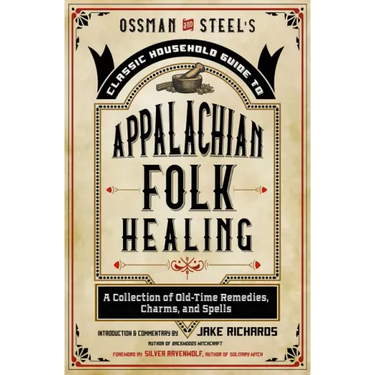 Ossman & Steel's Classic Household Guide to Appalachian Folk Healing: A Collection of Old-Time Remedies, Charms, and Spells