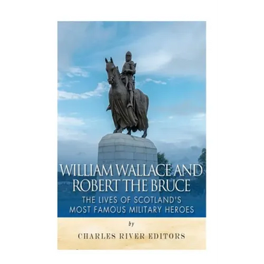 William Wallace and Robert the Bruce: The Lives of Scotland's Most Famous Military Heroes