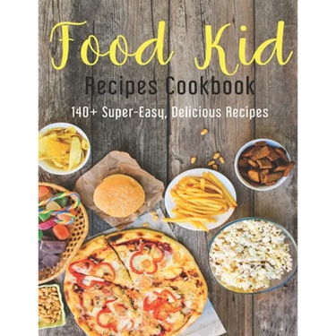 Food Kid Recipes Cookbook: 140+ Super-Easy, Delicious Recipes