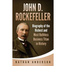 John D. Rockefeller: Biography of the Richest and Most Ruthless Business Titan in History