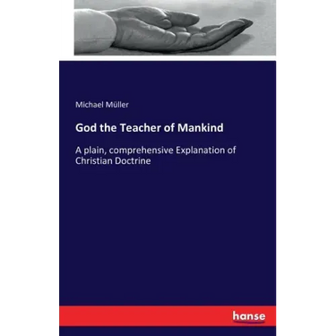 God the Teacher of Mankind: A plain, comprehensive Explanation of Christian Doctrine