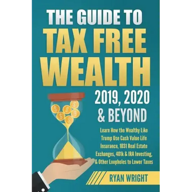 The Guide to Tax Free Wealth 2019, 2020 & Beyond: Learn How the Wealthy Like Trump Use Cash Value Life Insurance, 1031 Real Estate Exchanges, 401k & I