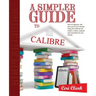 A Simpler Guide to Calibre: How to organize, edit and convert your eBooks using free software for readers, writers, students and researchers for a