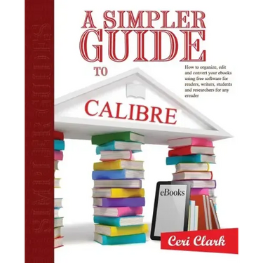 A Simpler Guide to Calibre: How to organize, edit and convert your eBooks using free software for readers, writers, students and researchers for a