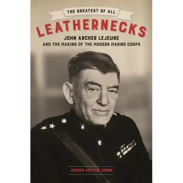 The Greatest of All Leathernecks: John Archer LeJeune and the Making of the Modern Marine Corps