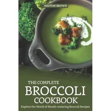 The Complete Broccoli Cookbook: Explore the World of Mouth-Watering Broccoli Recipes