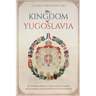 The Kingdom of Yugoslavia: The Turbulent History of the Country's Formation and Occupation during World War I and World War II
