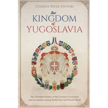 The Kingdom of Yugoslavia: The Turbulent History of the Country's Formation and Occupation during World War I and World War II