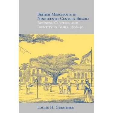 British Merchants in Nineteenth-Century Brazil: Business, Culture, and Identity, 1808-50