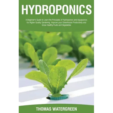 Hydroponics: A beginner's guide to learn the principles of Hydroponics and Aquaponics for higher quality gardening. Improve your Gr