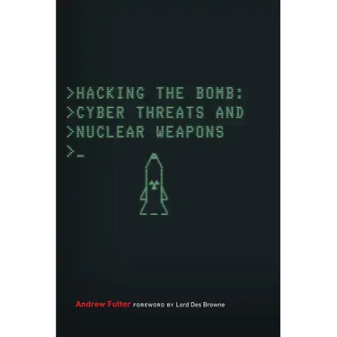 Hacking the Bomb: Cyber Threats and Nuclear Weapons