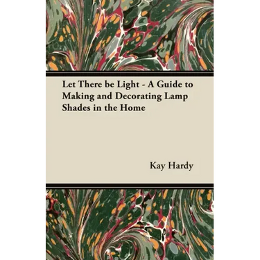 Let There be Light - A Guide to Making and Decorating Lamp Shades in the Home