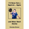 I'll Never Eat a Squirrel... Again and Other Short Stories