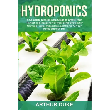 Hydroponics: A Complete Step-By-Step Guide to Create Your Perfect and Inexpensive Hydroponic System for Growing Fruits, Vegetables, and Herbs At Your