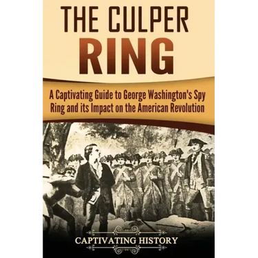 The Culper Ring: A Captivating Guide to George Washington's Spy Ring and its Impact on the American Revolution