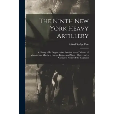 The Ninth New York Heavy Artillery: A History of Its Organization, Services in the Defenses of Washington, Marches, Camps, Battles, and Muster-Out ...