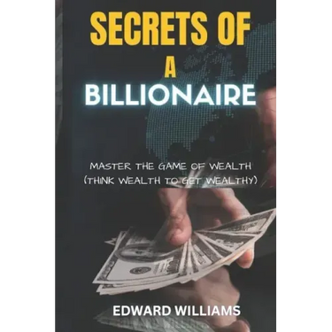 Secrets of a Billionaire: Master The Game Of Wealth (THINK WEALTH TO GET WEALTHY)